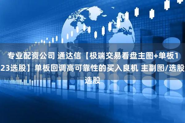 专业配资公司 通达信【极端交易看盘主图+单板123选股】单板回调高可靠性的买入良机 主副图/选股