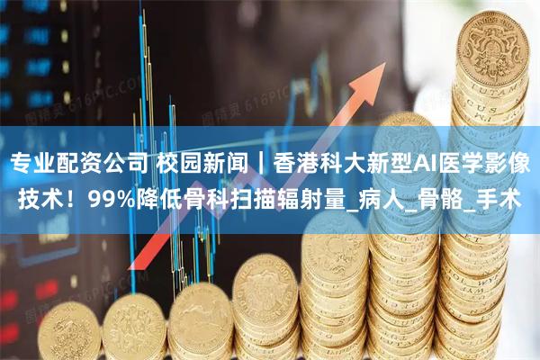 专业配资公司 校园新闻｜香港科大新型AI医学影像技术！99%降低骨科扫描辐射量_病人_骨骼_手术