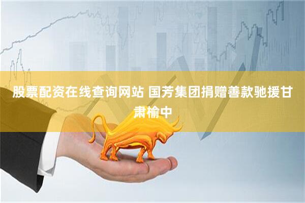 股票配资在线查询网站 国芳集团捐赠善款驰援甘肃榆中