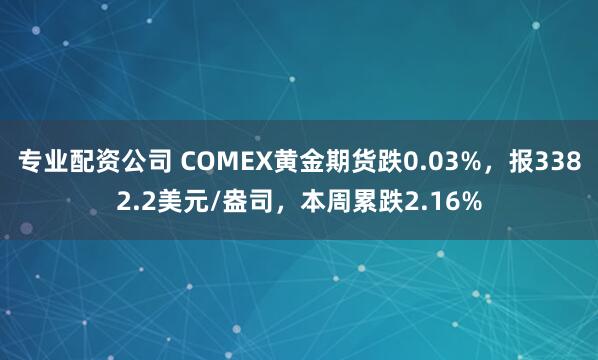 专业配资公司 COMEX黄金期货跌0.03%，报3382.2美元/盎司，本周累跌2.16%