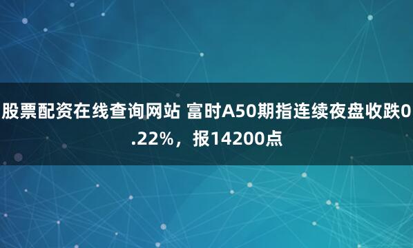 股票配资在线查询网站 富时A50期指连续夜盘收跌0.22%，报14200点