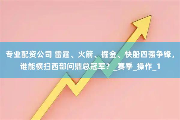 专业配资公司 雷霆、火箭、掘金、快船四强争锋，谁能横扫西部问鼎总冠军？_赛季_操作_1