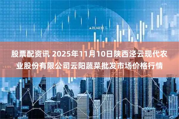 股票配资讯 2025年11月10日陕西泾云现代农业股份有限公司云阳蔬菜批发市场价格行情