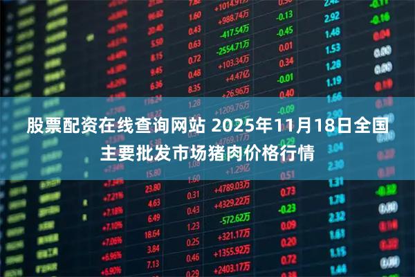 股票配资在线查询网站 2025年11月18日全国主要批发市场猪肉价格行情