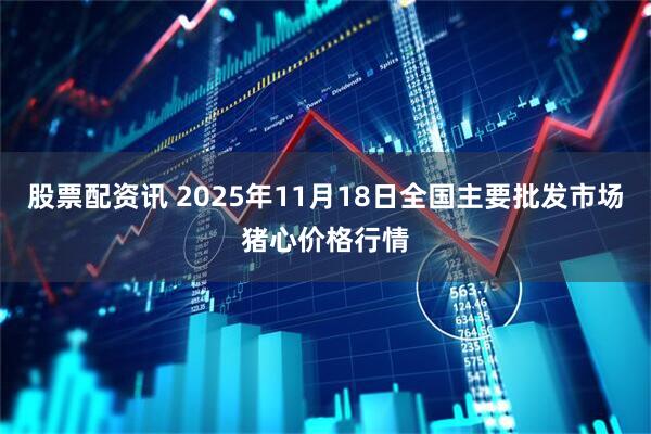 股票配资讯 2025年11月18日全国主要批发市场猪心价格行情